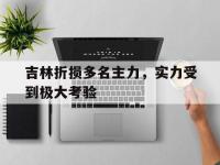 爱游戏体育官方-吉林折损多名主力，实力受到极大考验的简单介绍