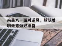 爱游戏足球体育-关于南昌八一面对逆风，球队着眼未来做好准备的信息