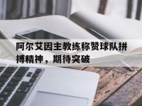 爱游戏体育在线-包含阿尔艾因主教练称赞球队拼搏精神，期待突破的词条