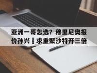 爱游戏足球体育-亚洲一哥怎选？穆里尼奥报价孙兴慜求重聚沙特开三倍的简单介绍