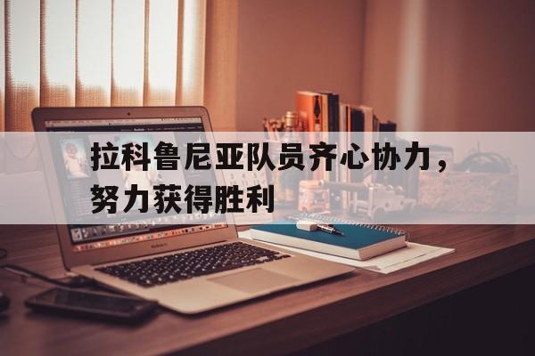 拉科鲁尼亚队员齐心协力，努力获得胜利的简单介绍