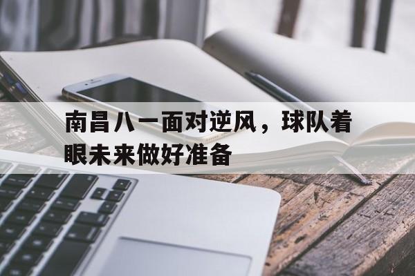 关于南昌八一面对逆风，球队着眼未来做好准备的信息