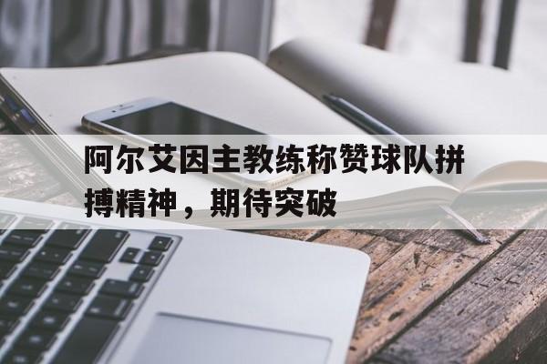 包含阿尔艾因主教练称赞球队拼搏精神，期待突破的词条