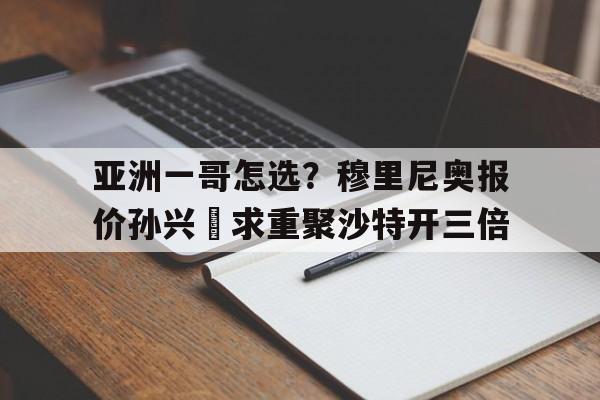 亚洲一哥怎选？穆里尼奥报价孙兴慜求重聚沙特开三倍的简单介绍