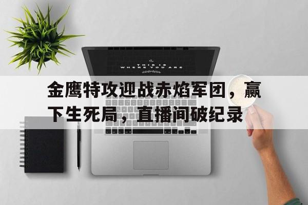 金鹰特攻迎战赤焰军团，赢下生死局，直播间破纪录的简单介绍