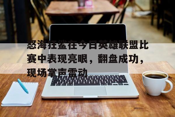 怒海狂鲨在今日英雄联盟比赛中表现亮眼，翻盘成功，现场掌声雷动的简单介绍